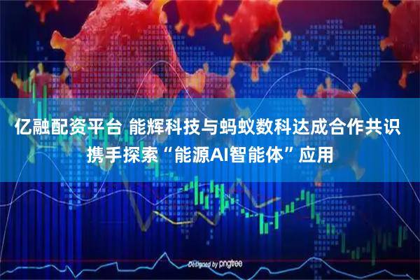 亿融配资平台 能辉科技与蚂蚁数科达成合作共识 携手探索“能源AI智能体”应用