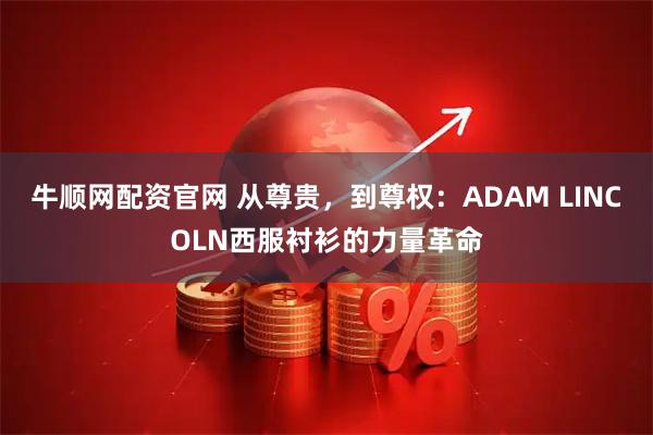 牛顺网配资官网 从尊贵，到尊权：ADAM LINCOLN西服衬衫的力量革命