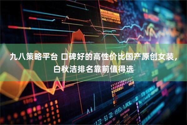 九八策略平台 口碑好的高性价比国产原创女装，白秋洁排名靠前值得选