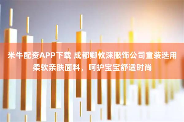 米牛配资APP下载 成都卿攸涞服饰公司童装选用柔软亲肤面料，呵护宝宝舒适时尚