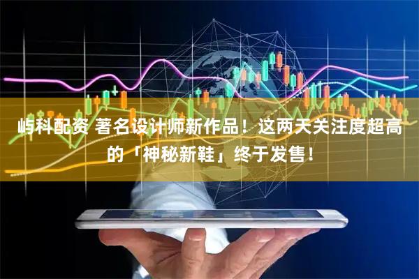屿科配资 著名设计师新作品！这两天关注度超高的「神秘新鞋」终于发售！