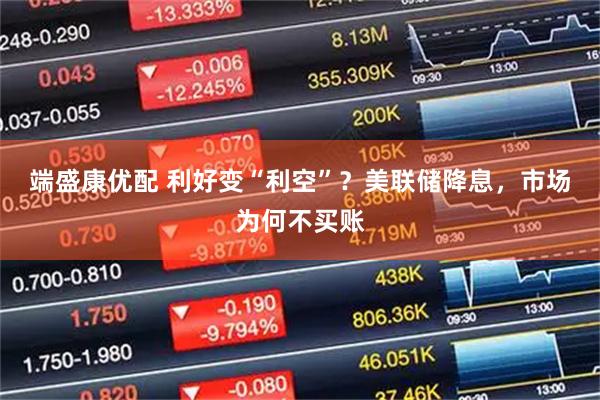 端盛康优配 利好变“利空”？美联储降息，市场为何不买账