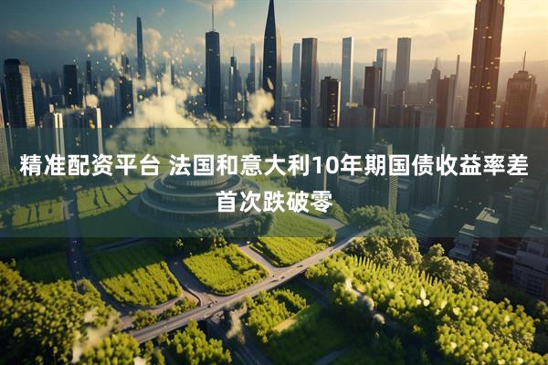 精准配资平台 法国和意大利10年期国债收益率差首次跌破零