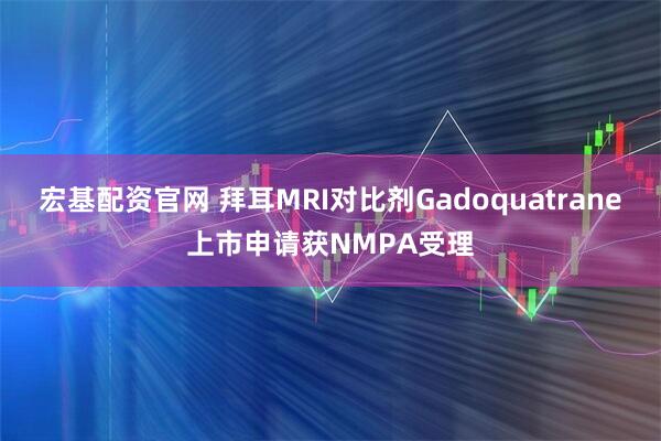 宏基配资官网 拜耳MRI对比剂Gadoquatrane上市申请获NMPA受理