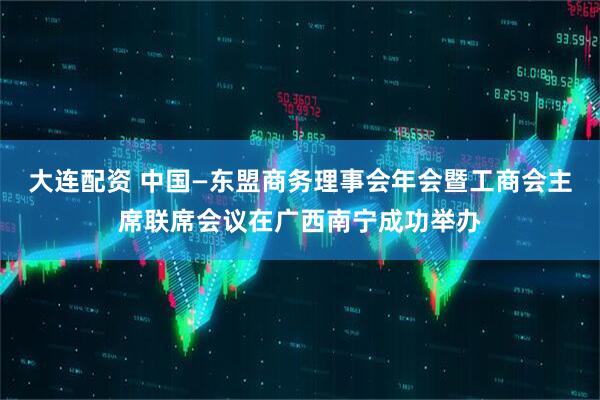 大连配资 中国—东盟商务理事会年会暨工商会主席联席会议在广西南宁成功举办