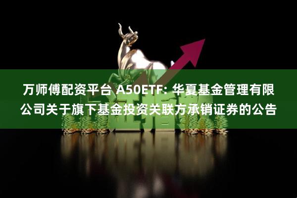 万师傅配资平台 A50ETF: 华夏基金管理有限公司关于旗下基金投资关联方承销证券的公告