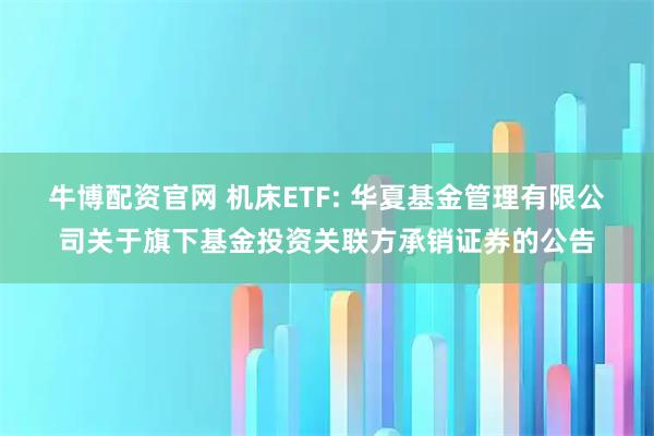 牛博配资官网 机床ETF: 华夏基金管理有限公司关于旗下基金投资关联方承销证券的公告