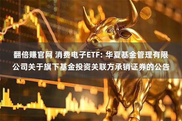 翻倍赚官网 消费电子ETF: 华夏基金管理有限公司关于旗下基金投资关联方承销证券的公告