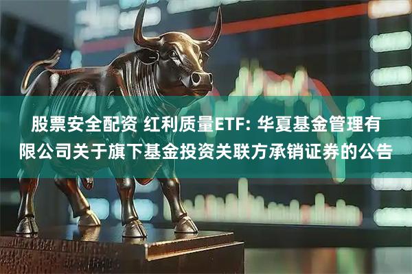 股票安全配资 红利质量ETF: 华夏基金管理有限公司关于旗下基金投资关联方承销证券的公告