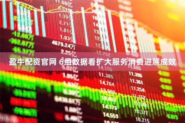 盈牛配资官网 6组数据看扩大服务消费进展成效