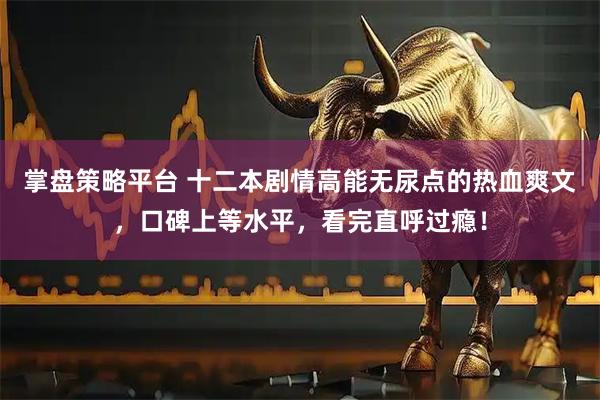 掌盘策略平台 十二本剧情高能无尿点的热血爽文，口碑上等水平，看完直呼过瘾！