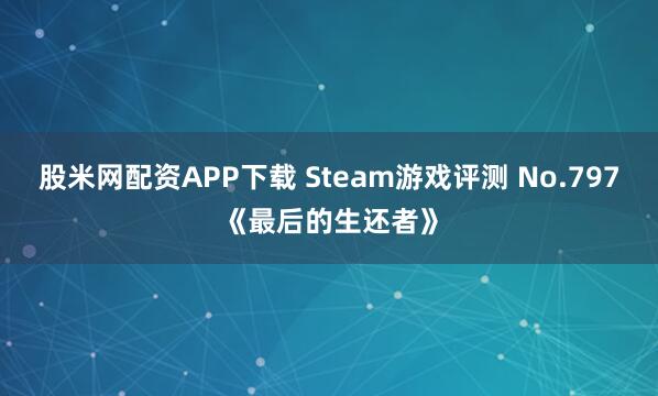 股米网配资APP下载 Steam游戏评测 No.797《最后的生还者》