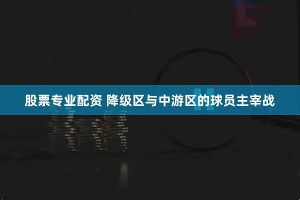 股票专业配资 降级区与中游区的球员主宰战