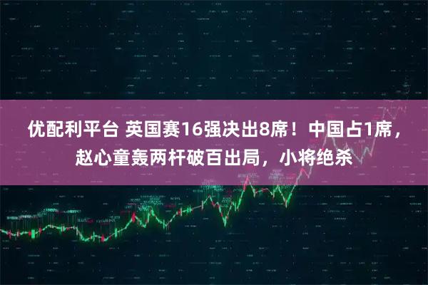 优配利平台 英国赛16强决出8席！中国占1席，赵心童轰两杆破百出局，小将绝杀