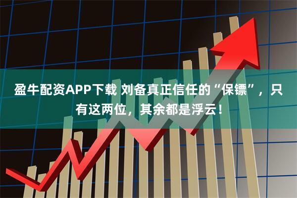 盈牛配资APP下载 刘备真正信任的“保镖”，只有这两位，其余都是浮云！