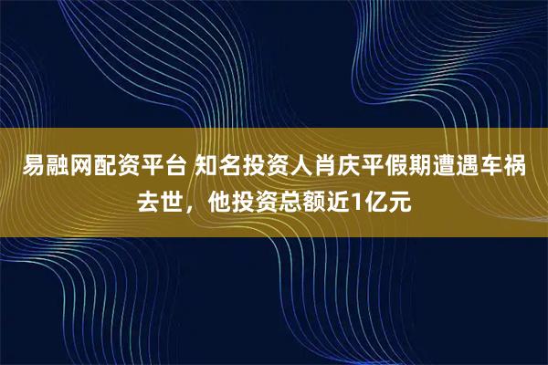 易融网配资平台 知名投资人肖庆平假期遭遇车祸去世，他投资总额近1亿元