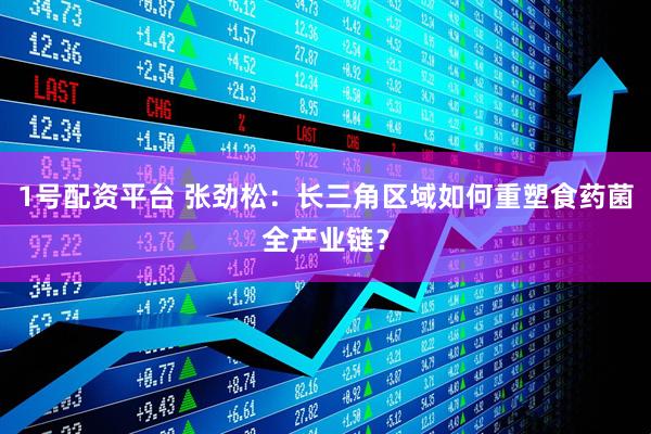 1号配资平台 张劲松：长三角区域如何重塑食药菌全产业链？