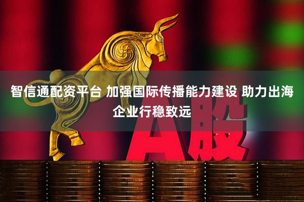智信通配资平台 加强国际传播能力建设 助力出海企业行稳致远