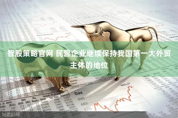 智股策略官网 民营企业继续保持我国第一大外贸主体的地位