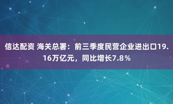 信达配资 海关总署：前三季度民营企业进出口19.16万亿元，同比增长7.8％