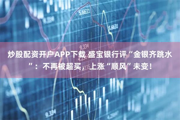 炒股配资开户APP下载 盛宝银行评“金银齐跳水”：不再被超买，上涨“顺风”未变！