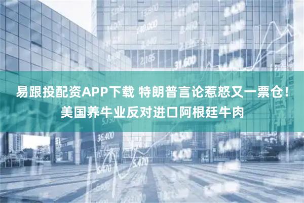 易跟投配资APP下载 特朗普言论惹怒又一票仓！美国养牛业反对进口阿根廷牛肉