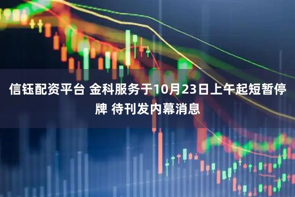 信钰配资平台 金科服务于10月23日上午起短暂停牌 待刊发内幕消息