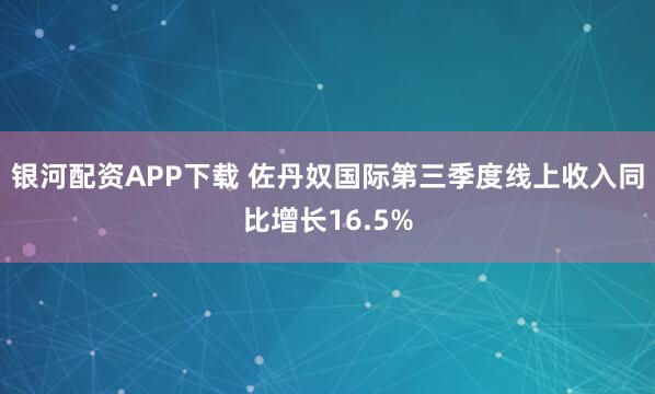银河配资APP下载 佐丹奴国际第三季度线上收入同比增长16.5%