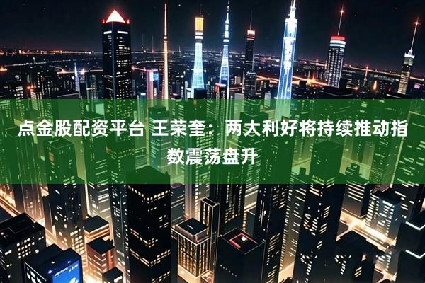 点金股配资平台 王荣奎：两大利好将持续推动指数震荡盘升