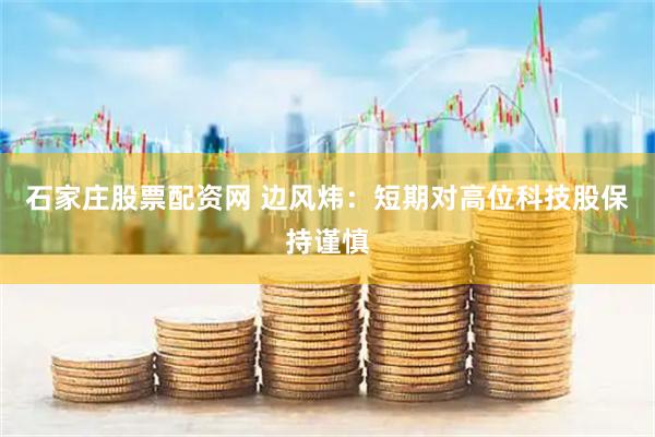 石家庄股票配资网 边风炜：短期对高位科技股保持谨慎