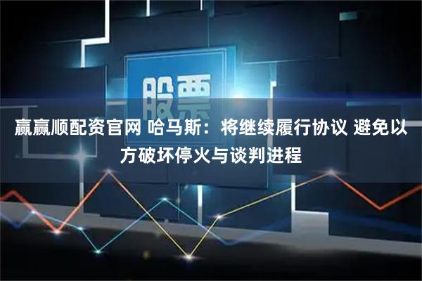 赢赢顺配资官网 哈马斯：将继续履行协议 避免以方破坏停火与谈判进程