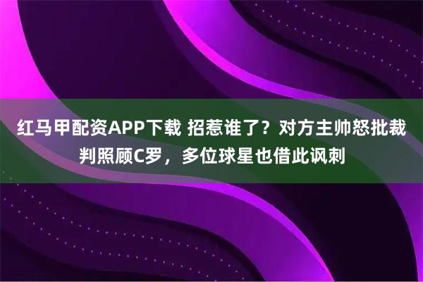 红马甲配资APP下载 招惹谁了？对方主帅怒批裁判照顾C罗，多位球星也借此讽刺
