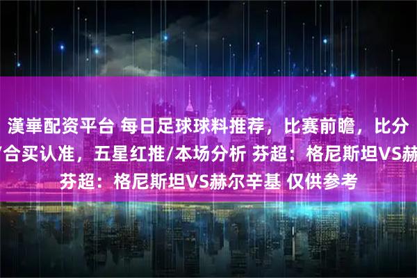 漢崋配资平台 每日足球球料推荐，比赛前瞻，比分预测，高端球料/合买认准，五星红推/本场分析 芬超：格尼斯坦VS赫尔辛基 仅供参考