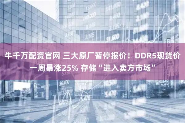 牛千万配资官网 三大原厂暂停报价！DDR5现货价一周暴涨25% 存储“进入卖方市场”