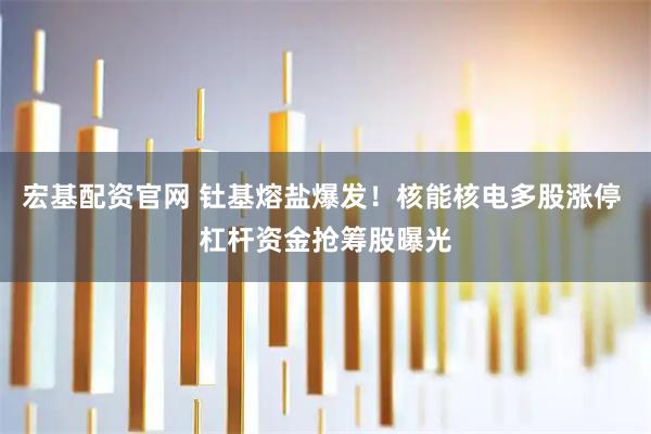 宏基配资官网 钍基熔盐爆发！核能核电多股涨停 杠杆资金抢筹股曝光