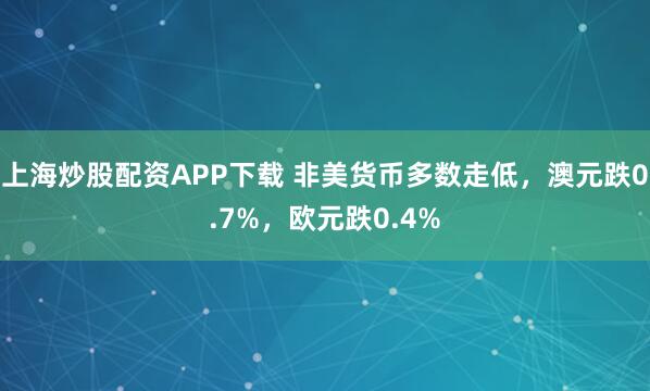 上海炒股配资APP下载 非美货币多数走低，澳元跌0.7%，欧元跌0.4%