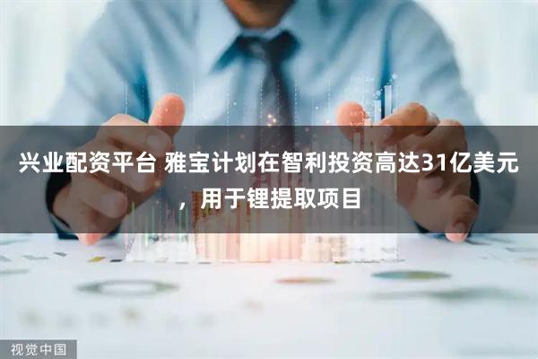 兴业配资平台 雅宝计划在智利投资高达31亿美元，用于锂提取项目