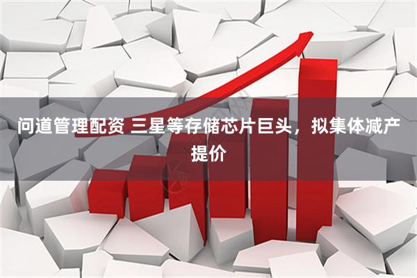 问道管理配资 三星等存储芯片巨头，拟集体减产提价