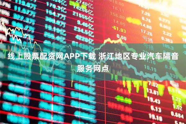 线上股票配资网APP下载 浙江地区专业汽车隔音服务网点