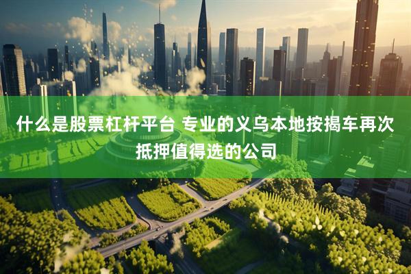 什么是股票杠杆平台 专业的义乌本地按揭车再次抵押值得选的公司