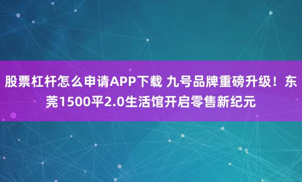股票杠杆怎么申请APP下载 九号品牌重磅升级！东莞1500平2.0生活馆开启零售新纪元