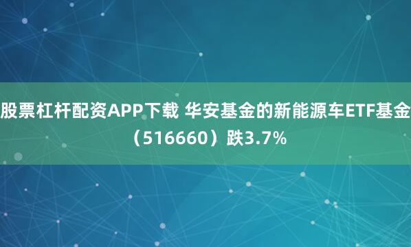 股票杠杆配资APP下载 华安基金的新能源车ETF基金（516660）跌3.7%