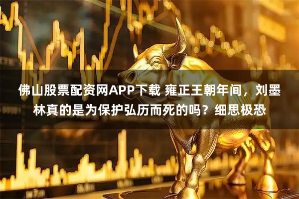 佛山股票配资网APP下载 雍正王朝年间，刘墨林真的是为保护弘历而死的吗？细思极恐