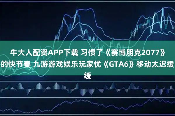 牛大人配资APP下载 习惯了《赛博朋克2077》的快节奏 九游游戏娱乐玩家忧《GTA6》移动太迟缓