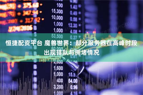 恒捷配资平台 魔兽世界：部分服务器在高峰时段出现排队与拥堵情况