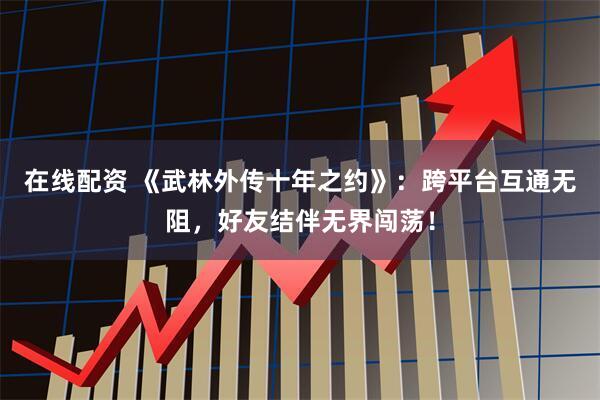 在线配资 《武林外传十年之约》：跨平台互通无阻，好友结伴无界闯荡！