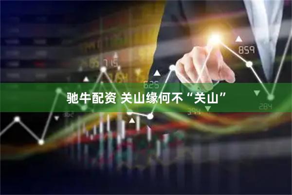 驰牛配资 关山缘何不“关山”