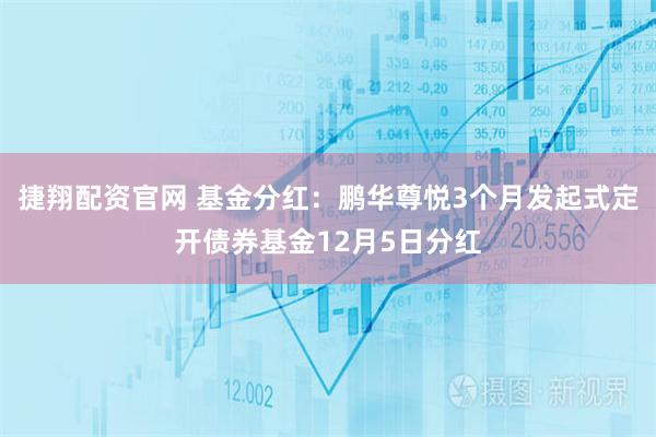 捷翔配资官网 基金分红：鹏华尊悦3个月发起式定开债券基金12月5日分红