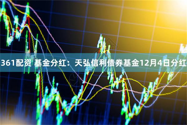 361配资 基金分红：天弘信利债券基金12月4日分红