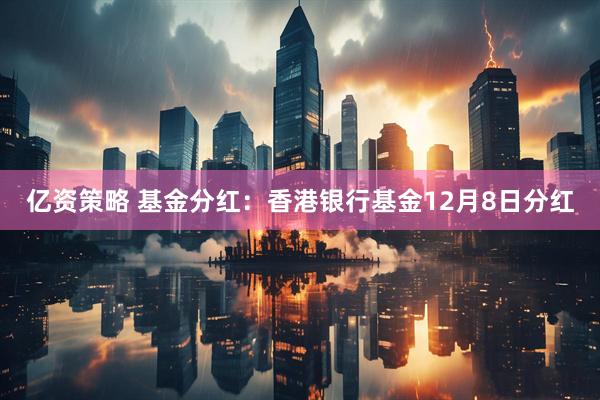 亿资策略 基金分红：香港银行基金12月8日分红